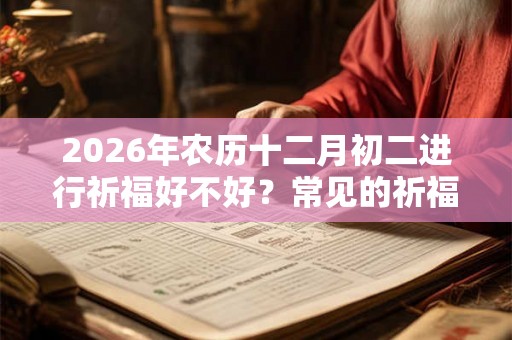 2026年农历十二月初二进行祈福好不好?常见的祈福方式有哪些? 2026年农历十二月初二进行祈福好不好?常见的祈福方式有哪些?