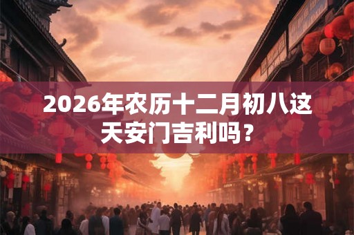 2026年农历十二月初八这天安门吉利吗？