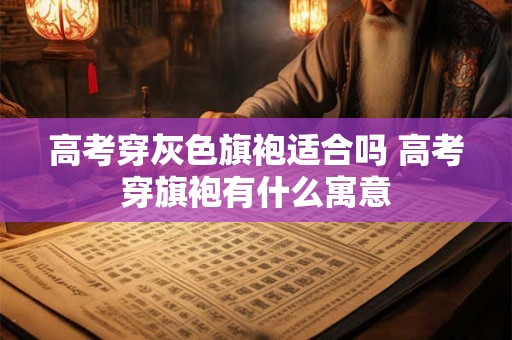 高考穿灰色旗袍适合吗 高考穿旗袍有什么寓意
