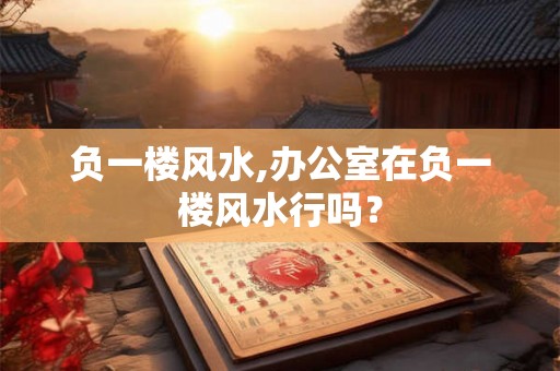 负一楼风水,办公室在负一楼风水行吗? 负一楼风水,办公室在负一楼风水行吗?