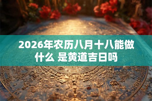 2026年农历八月十八能做什么 是黄道吉日吗