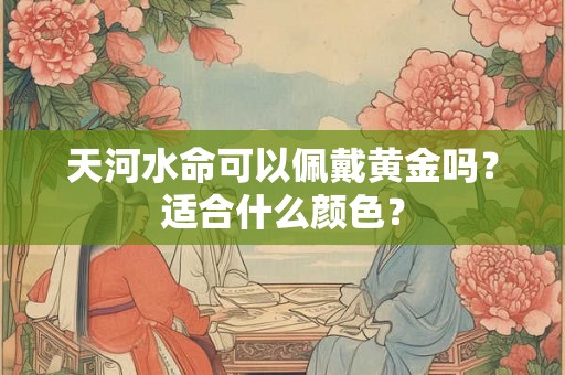 天河水命可以佩戴黄金吗?适合什么颜色? 天河水命可以佩戴黄金吗?适合什么颜色?