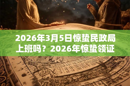 2026年3月5日惊蛰民政局上班吗？2026年惊蛰领证好不好？