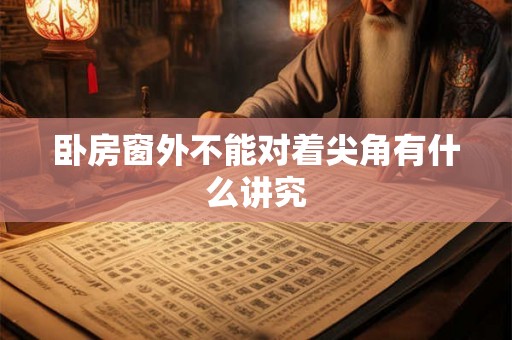 卧房窗外不能对着尖角有什么讲究 卧房窗外不能对着尖角有什么讲究