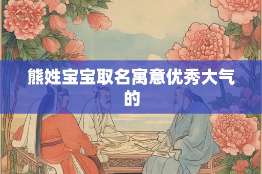 熊姓宝宝取名寓意优秀大气的 熊姓宝宝取名寓意优秀大气的
