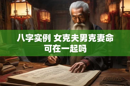 八字实例 女克夫男克妻命可在一起吗 八字实例 女克夫男克妻命可在一起吗