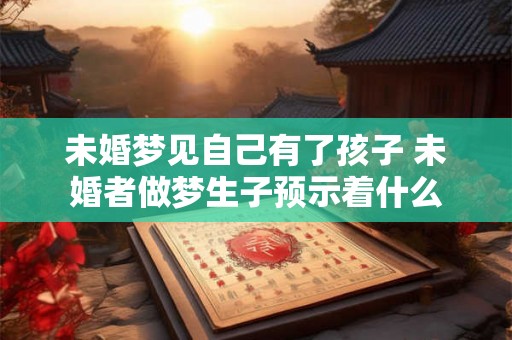 未婚梦见自己有了孩子 未婚者做梦生子预示着什么