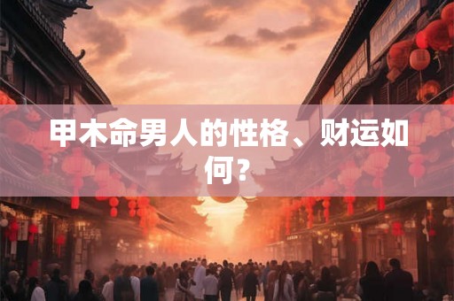 甲木命男人的性格、财运如何？