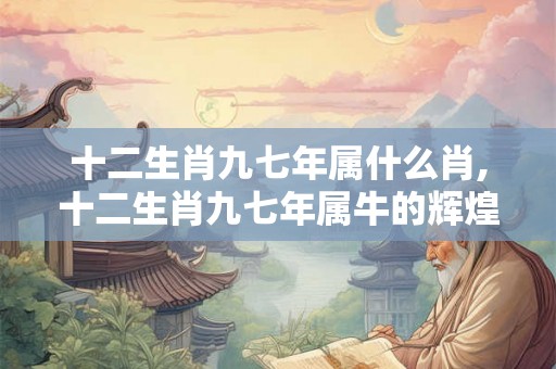 十二生肖九七年属什么肖,十二生肖九七年属牛的辉煌岁月