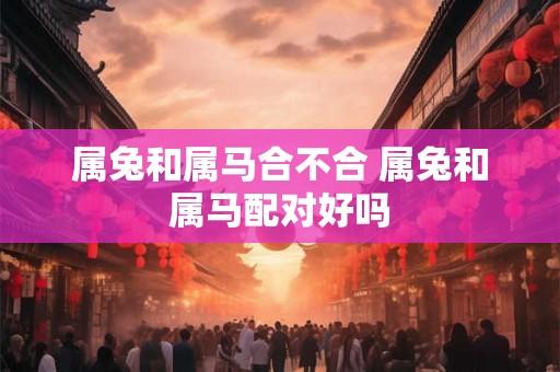属兔和属马合不合 属兔和属马配对好吗