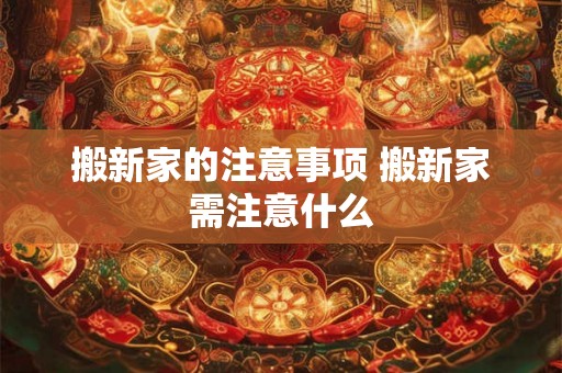 搬新家的注意事项 搬新家需注意什么