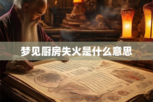 梦见厨房失火是什么意思 梦见厨房失火是什么意思