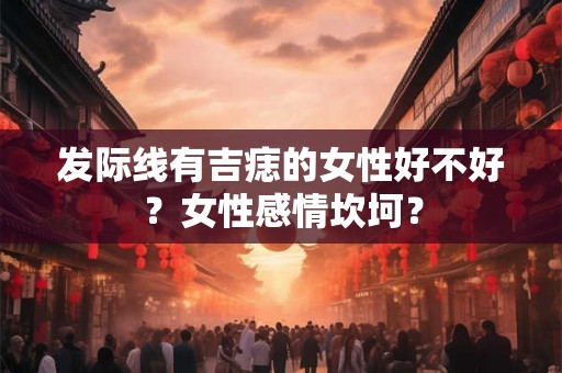 发际线有吉痣的女性好不好？女性感情坎坷？