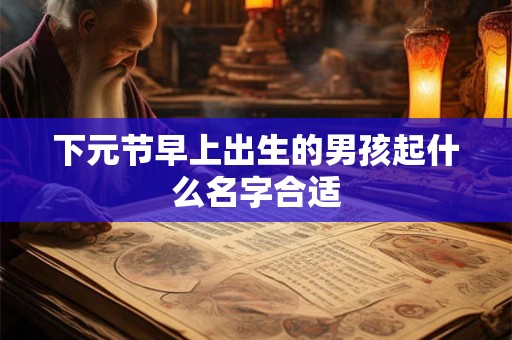 下元节早上出生的男孩起什么名字合适