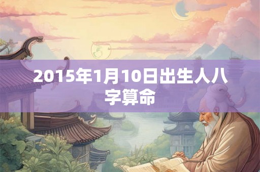 2015年1月10日出生人八字算命 2015年1月10日出生人八字算命