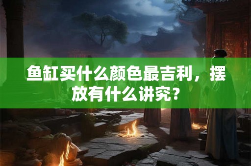 鱼缸买什么颜色最吉利，摆放有什么讲究？