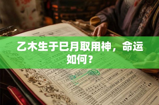 乙木生于巳月取用神，命运如何？