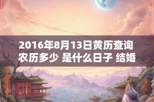 2016年8月13日黄历查询 农历多少 是什么日子 结婚吉时 2016年8月13日黄历查询 农历多少 是什么日子 结婚吉时