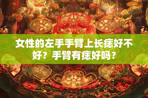 女性的左手手臂上长痣好不好？手臂有痣好吗？