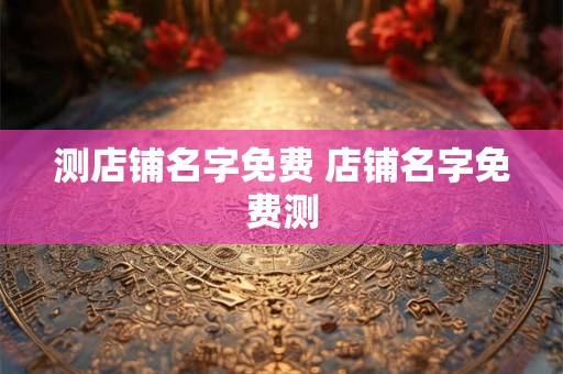 测店铺名字免费 店铺名字免费测 测店铺名字免费 店铺名字免费测