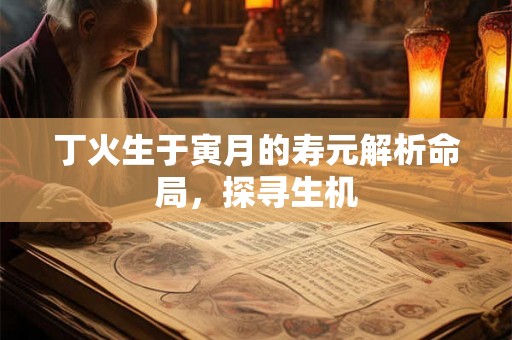 丁火生于寅月的寿元解析命局,探寻生机 丁火生于寅月的寿元解析命局,探寻生机