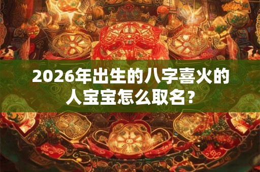2026年出生的八字喜火的人宝宝怎么取名？