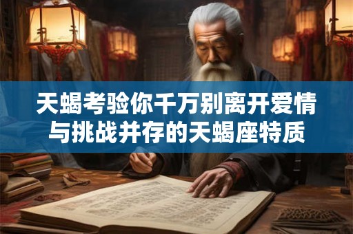天蝎考验你千万别离开爱情与挑战并存的天蝎座特质