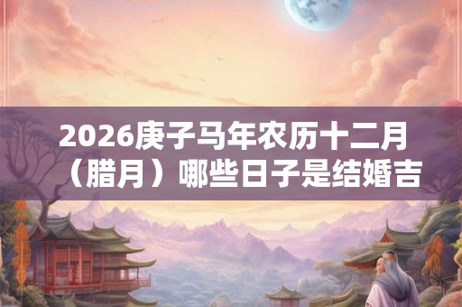 2026庚子马年农历十二月（腊月）哪些日子是结婚吉日？