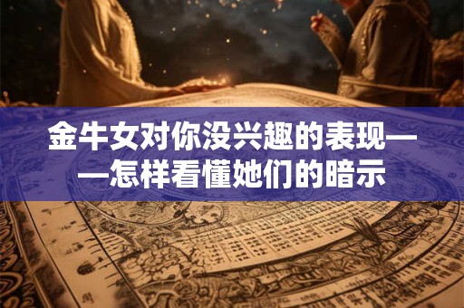 金牛女对你没兴趣的表现——怎样看懂她们的暗示 金牛女对你没兴趣的表现——怎样看懂她们的暗示