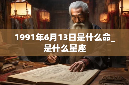 1991年6月13日是什么命_是什么星座