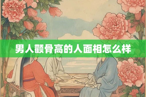男人颧骨高的人面相怎么样