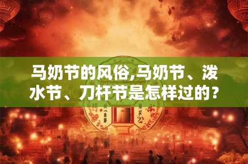 马奶节的风俗,马奶节、泼水节、刀杆节是怎样过的？