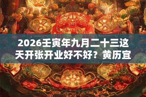2026壬寅年九月二十三这天开张开业好不好？黄历宜开张吗