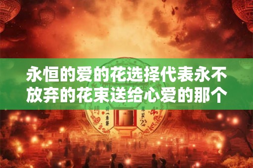 永恒的爱的花选择代表永不放弃的花束送给心爱的那个人