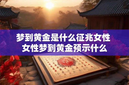 梦到黄金是什么征兆女性 女性梦到黄金预示什么
