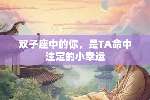 双子座中的你，是TA命中注定的小幸运