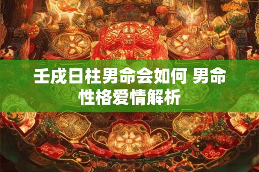 壬戌日柱男命会如何 男命性格爱情解析