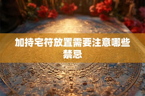 加持宅符放置需要注意哪些禁忌 加持宅符放置需要注意哪些禁忌