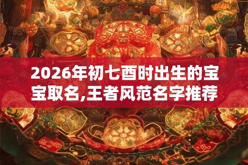 2026年初七酉时出生的宝宝取名,王者风范名字推荐