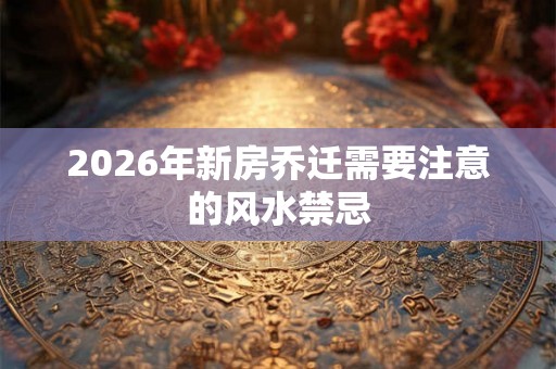 2026年新房乔迁需要注意的风水禁忌
