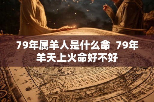 79年属羊人是什么命  79年羊天上火命好不好