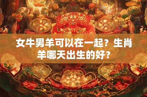 女牛男羊可以在一起？生肖羊哪天出生的好？