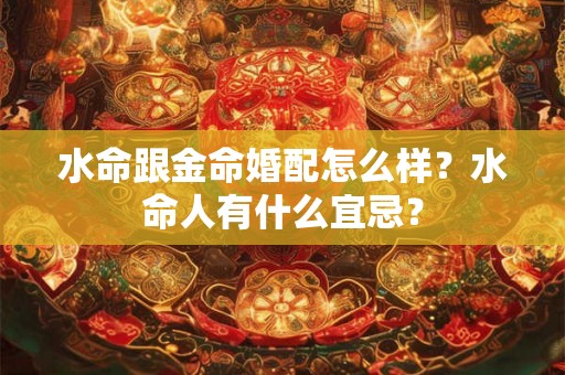 水命跟金命婚配怎么样？水命人有什么宜忌？