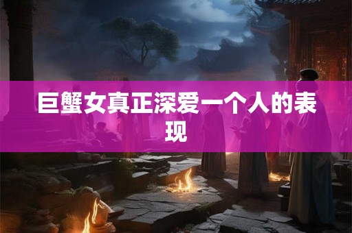 巨蟹女真正深爱一个人的表现