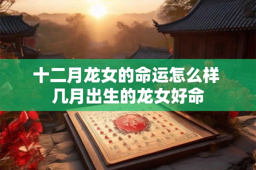 十二月龙女的命运怎么样 几月出生的龙女好命