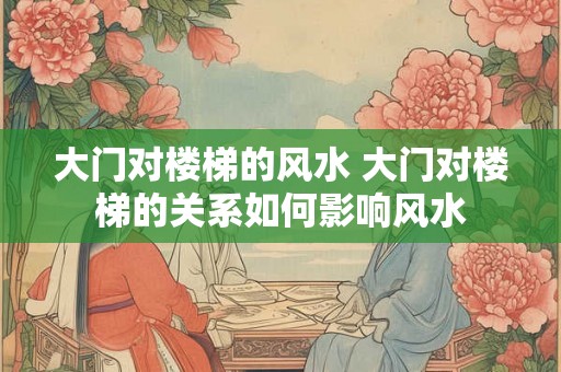 大门对楼梯的风水 大门对楼梯的关系如何影响风水