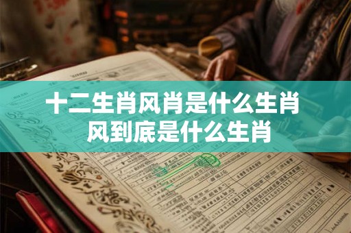 十二生肖风肖是什么生肖 风到底是什么生肖 十二生肖风肖是什么生肖 风到底是什么生肖