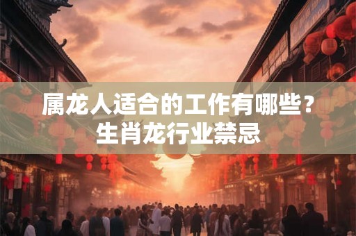 属龙人适合的工作有哪些？生肖龙行业禁忌