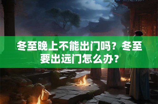 冬至晚上不能出门吗？冬至要出远门怎么办？