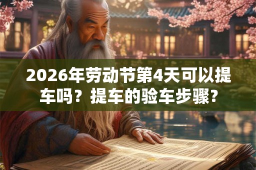 2026年劳动节第4天可以提车吗?提车的验车步骤? 2026年劳动节第4天可以提车吗?提车的验车步骤?